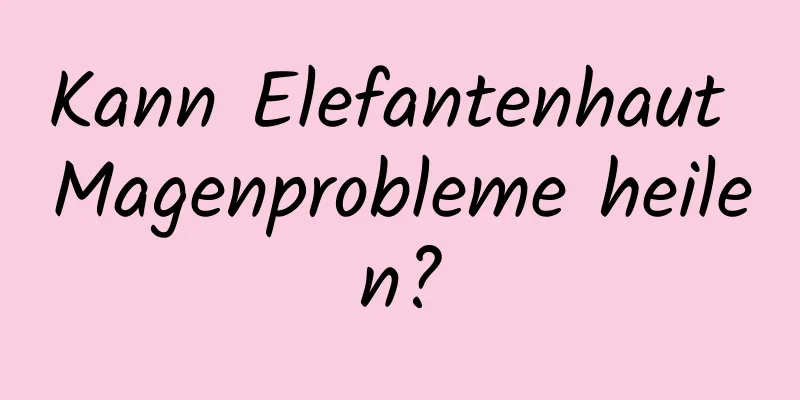 Kann Elefantenhaut Magenprobleme heilen?