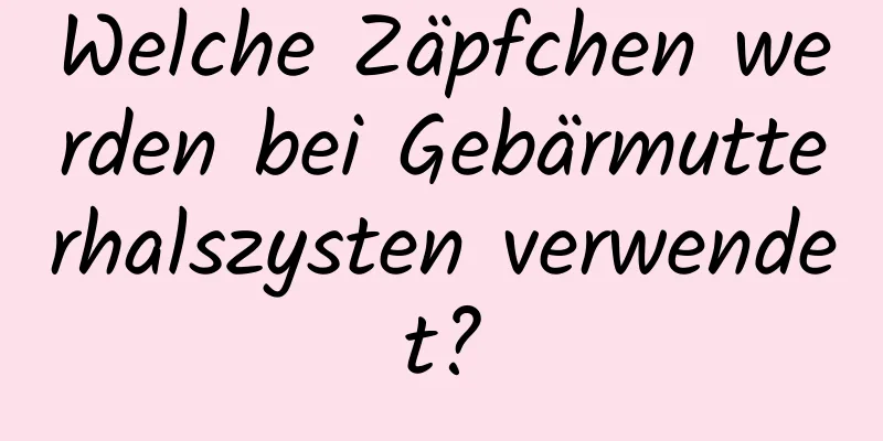 Welche Zäpfchen werden bei Gebärmutterhalszysten verwendet?