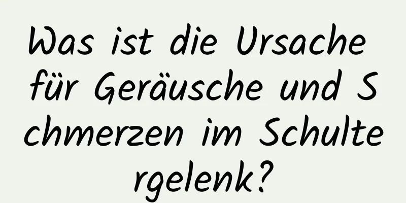 Was ist die Ursache für Geräusche und Schmerzen im Schultergelenk?