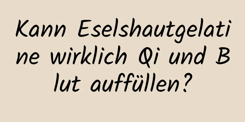 Kann Eselshautgelatine wirklich Qi und Blut auffüllen?