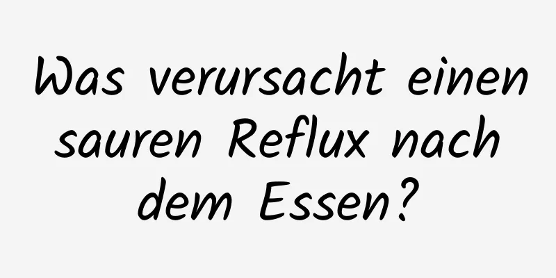 Was verursacht einen sauren Reflux nach dem Essen?