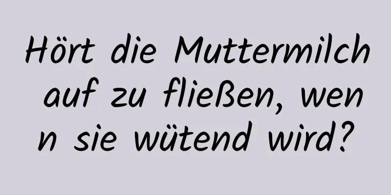 Hört die Muttermilch auf zu fließen, wenn sie wütend wird?