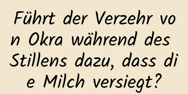 Führt der Verzehr von Okra während des Stillens dazu, dass die Milch versiegt?