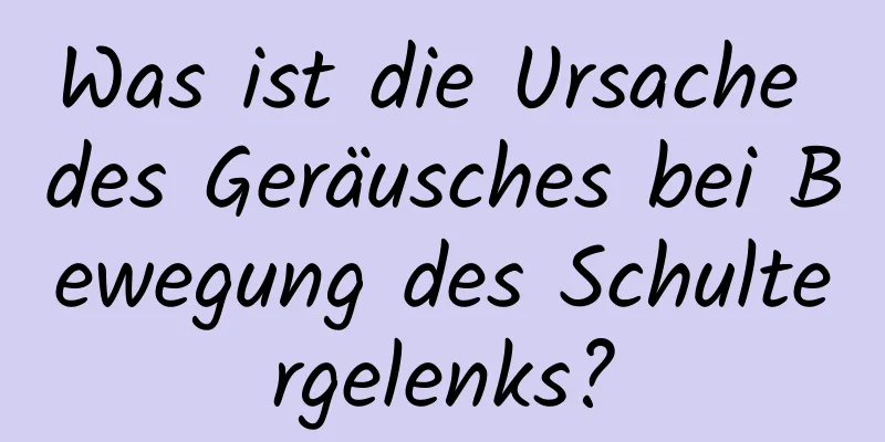 Was ist die Ursache des Geräusches bei Bewegung des Schultergelenks?