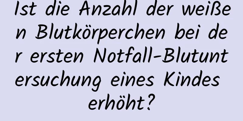 Ist die Anzahl der weißen Blutkörperchen bei der ersten Notfall-Blutuntersuchung eines Kindes erhöht?