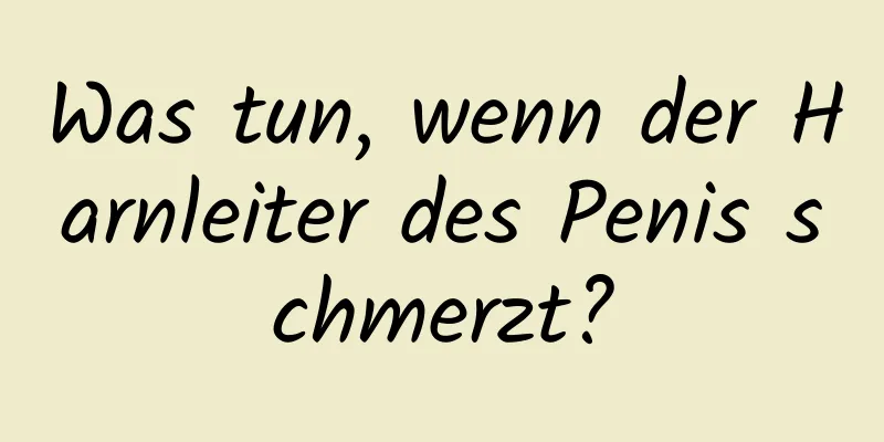 Was tun, wenn der Harnleiter des Penis schmerzt?