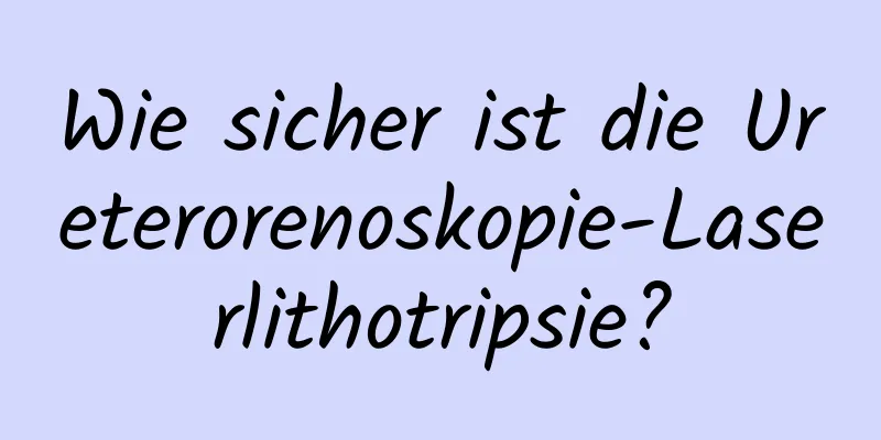 Wie sicher ist die Ureterorenoskopie-Laserlithotripsie?