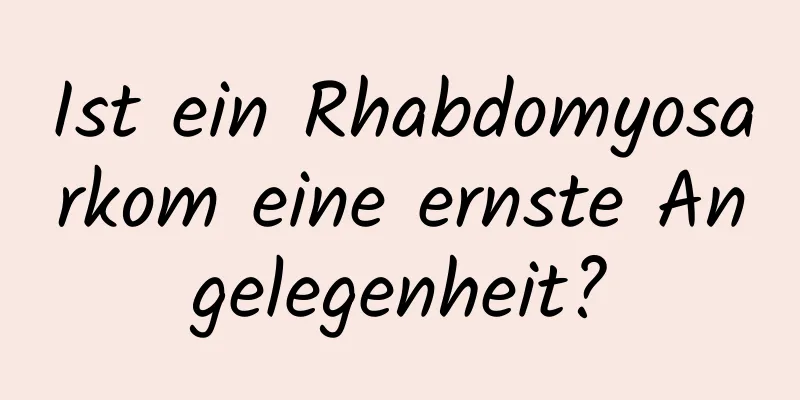 Ist ein Rhabdomyosarkom eine ernste Angelegenheit?