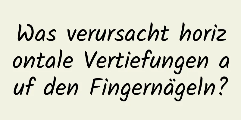 Was verursacht horizontale Vertiefungen auf den Fingernägeln?