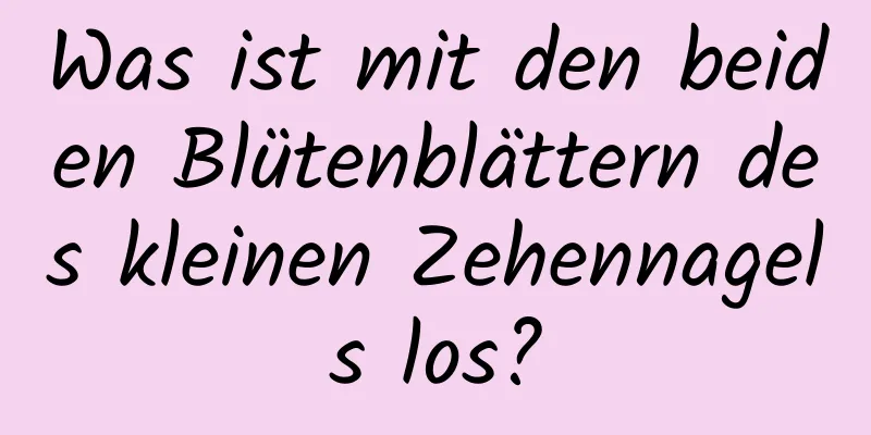 Was ist mit den beiden Blütenblättern des kleinen Zehennagels los?