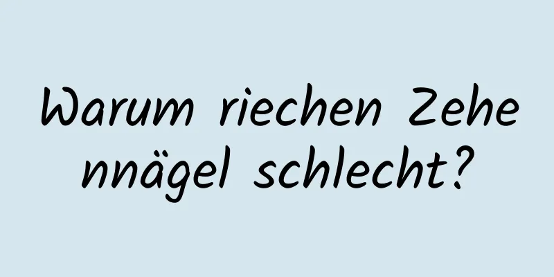 Warum riechen Zehennägel schlecht?