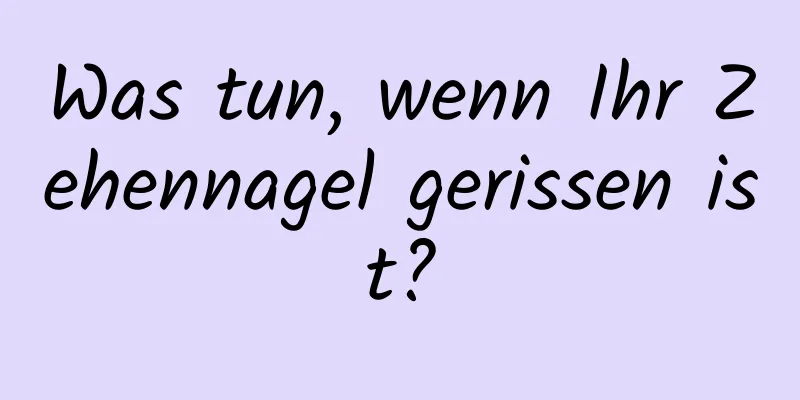 Was tun, wenn Ihr Zehennagel gerissen ist?