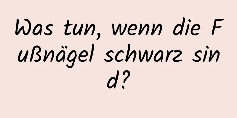 Was tun, wenn die Fußnägel schwarz sind?