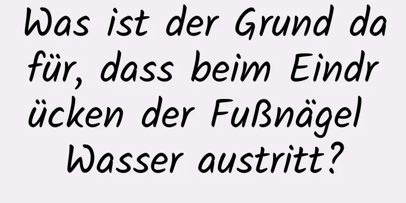 Was ist der Grund dafür, dass beim Eindrücken der Fußnägel Wasser austritt?