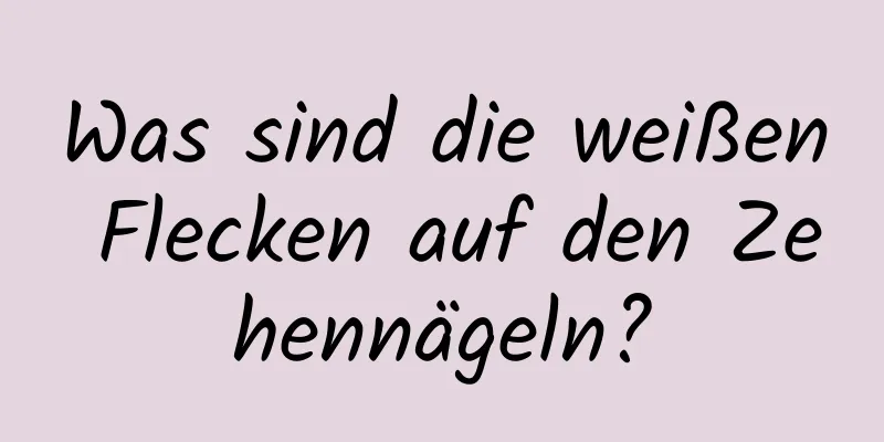 Was sind die weißen Flecken auf den Zehennägeln?