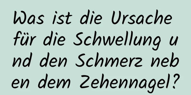 Was ist die Ursache für die Schwellung und den Schmerz neben dem Zehennagel?