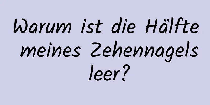 Warum ist die Hälfte meines Zehennagels leer?