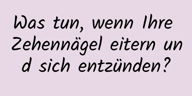 Was tun, wenn Ihre Zehennägel eitern und sich entzünden?