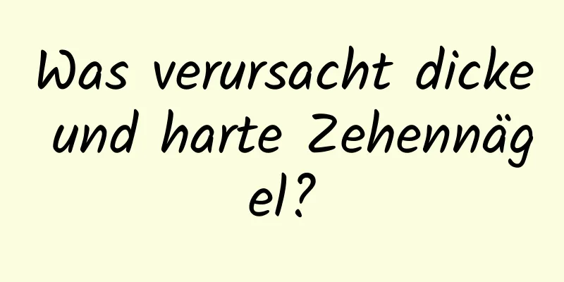 Was verursacht dicke und harte Zehennägel?