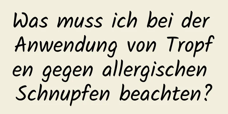 Was muss ich bei der Anwendung von Tropfen gegen allergischen Schnupfen beachten?