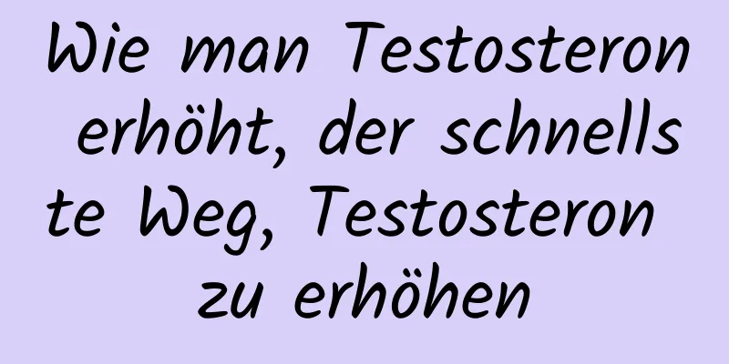 Wie man Testosteron erhöht, der schnellste Weg, Testosteron zu erhöhen