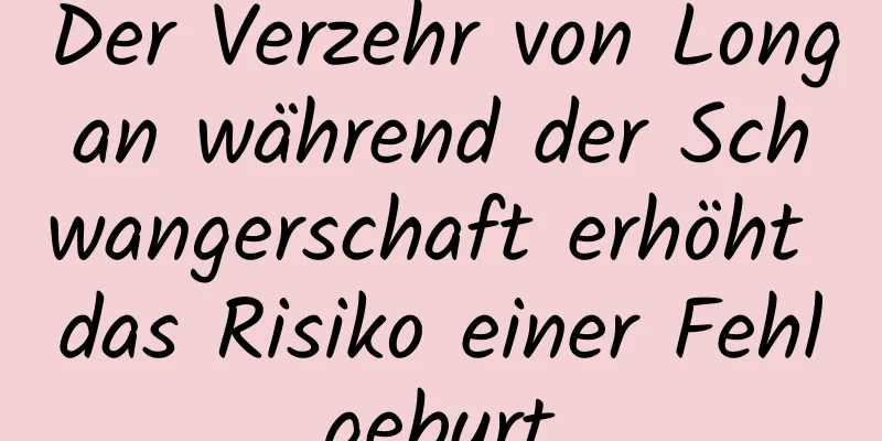 Der Verzehr von Longan während der Schwangerschaft erhöht das Risiko einer Fehlgeburt