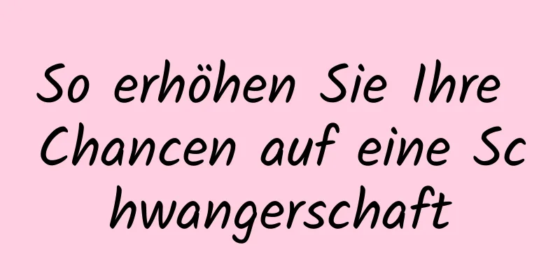 So erhöhen Sie Ihre Chancen auf eine Schwangerschaft