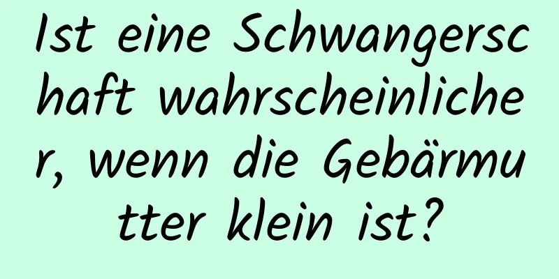 Ist eine Schwangerschaft wahrscheinlicher, wenn die Gebärmutter klein ist?