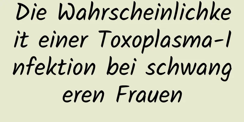 Die Wahrscheinlichkeit einer Toxoplasma-Infektion bei schwangeren Frauen