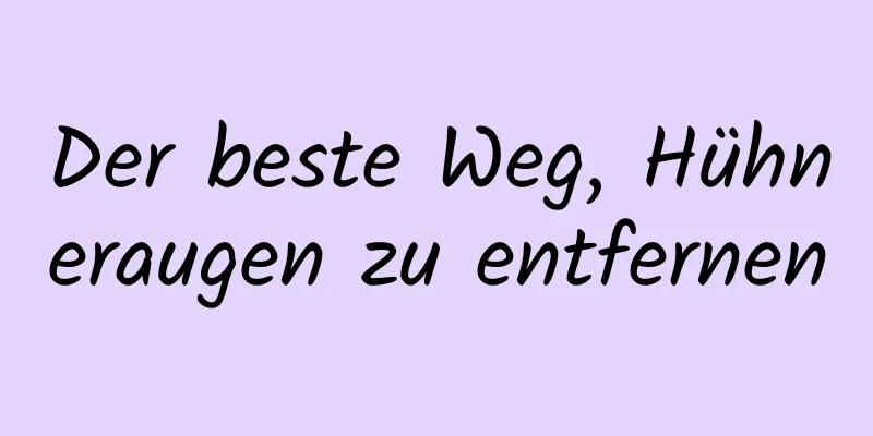 Der beste Weg, Hühneraugen zu entfernen