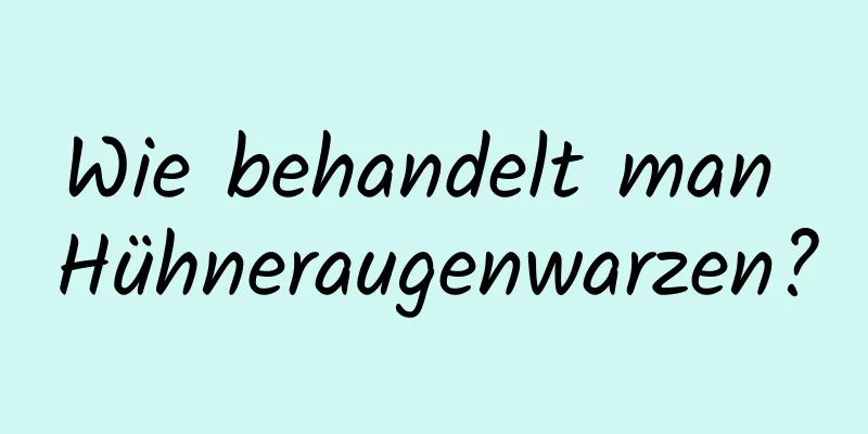 Wie behandelt man Hühneraugenwarzen?