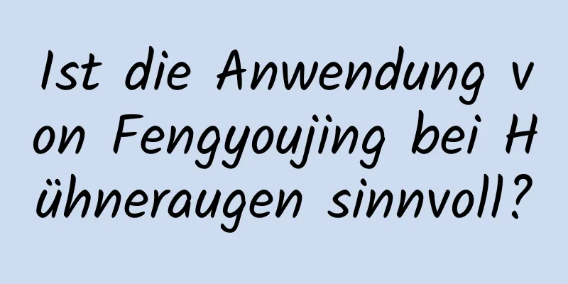 Ist die Anwendung von Fengyoujing bei Hühneraugen sinnvoll?