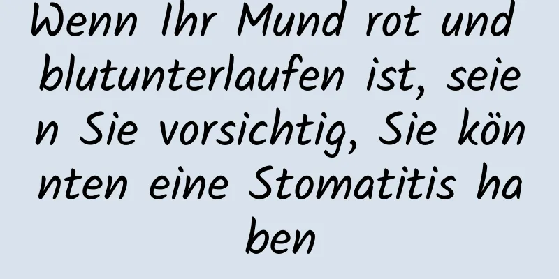 Wenn Ihr Mund rot und blutunterlaufen ist, seien Sie vorsichtig, Sie könnten eine Stomatitis haben