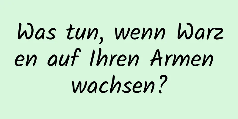 Was tun, wenn Warzen auf Ihren Armen wachsen?