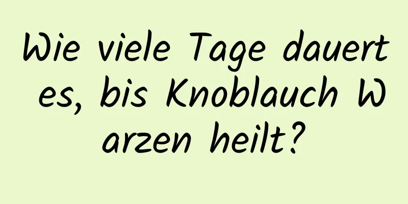 Wie viele Tage dauert es, bis Knoblauch Warzen heilt?