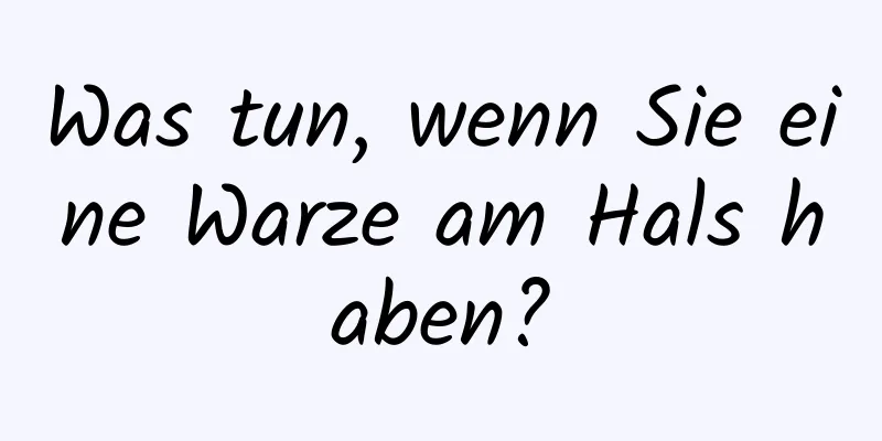 Was tun, wenn Sie eine Warze am Hals haben?