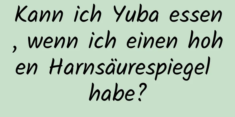 Kann ich Yuba essen, wenn ich einen hohen Harnsäurespiegel habe?