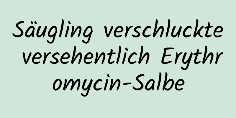 Säugling verschluckte versehentlich Erythromycin-Salbe