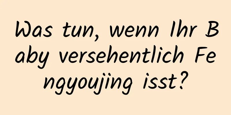 Was tun, wenn Ihr Baby versehentlich Fengyoujing isst?