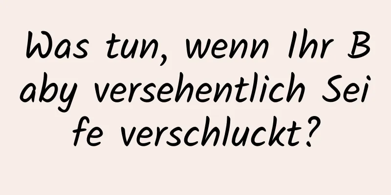 Was tun, wenn Ihr Baby versehentlich Seife verschluckt?