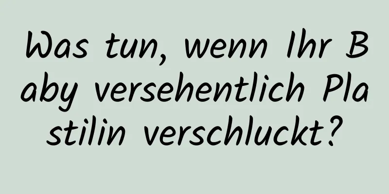 Was tun, wenn Ihr Baby versehentlich Plastilin verschluckt?