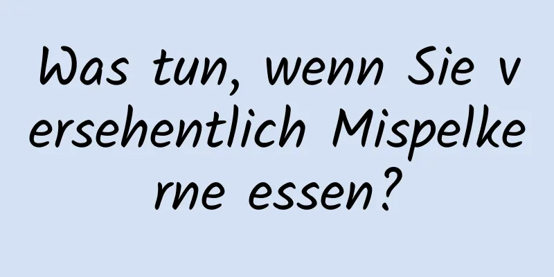 Was tun, wenn Sie versehentlich Mispelkerne essen?