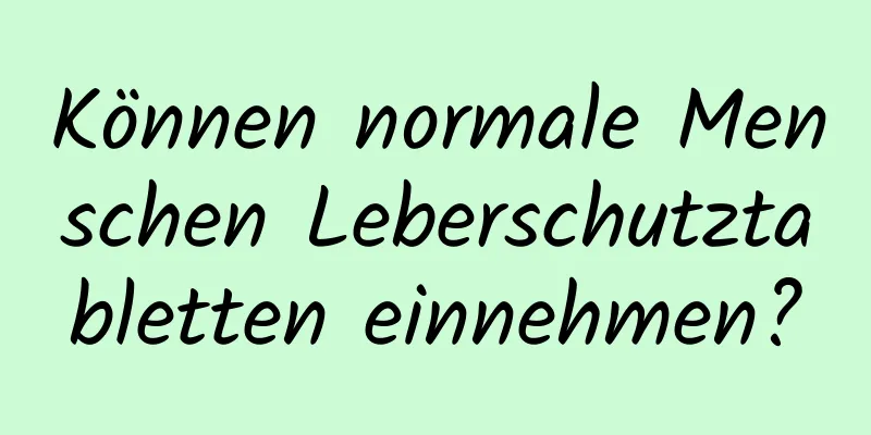 Können normale Menschen Leberschutztabletten einnehmen?