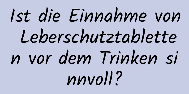 Ist die Einnahme von Leberschutztabletten vor dem Trinken sinnvoll?