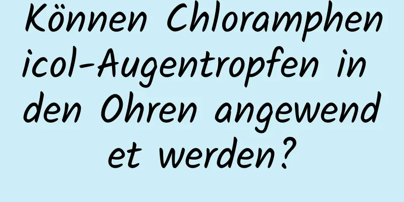 Können Chloramphenicol-Augentropfen in den Ohren angewendet werden?