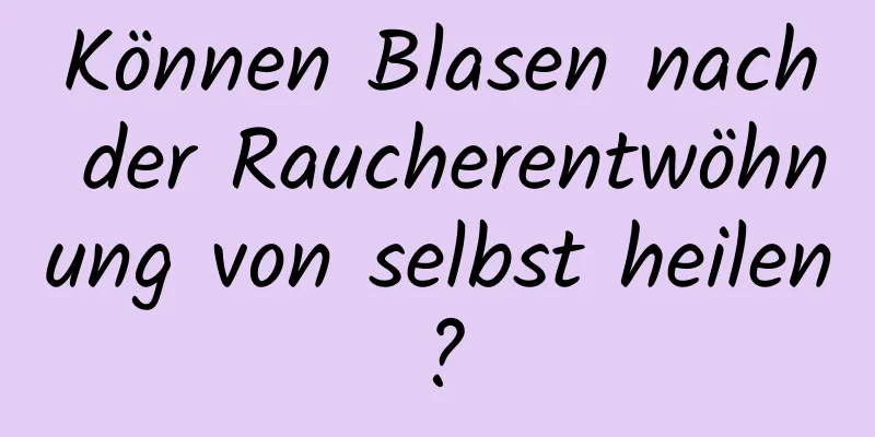 Können Blasen nach der Raucherentwöhnung von selbst heilen?