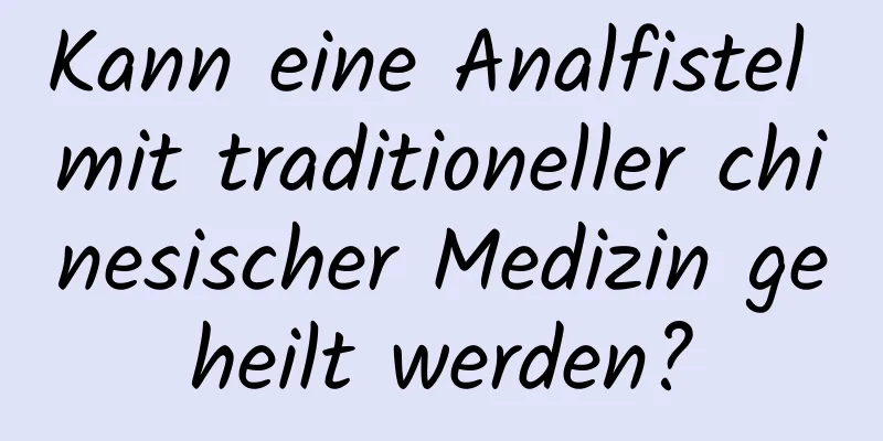 Kann eine Analfistel mit traditioneller chinesischer Medizin geheilt werden?