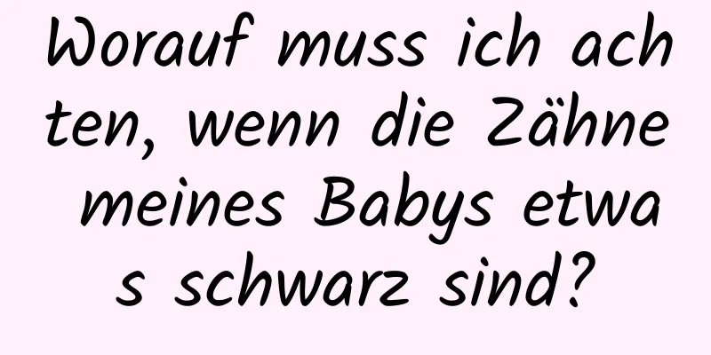 Worauf muss ich achten, wenn die Zähne meines Babys etwas schwarz sind?