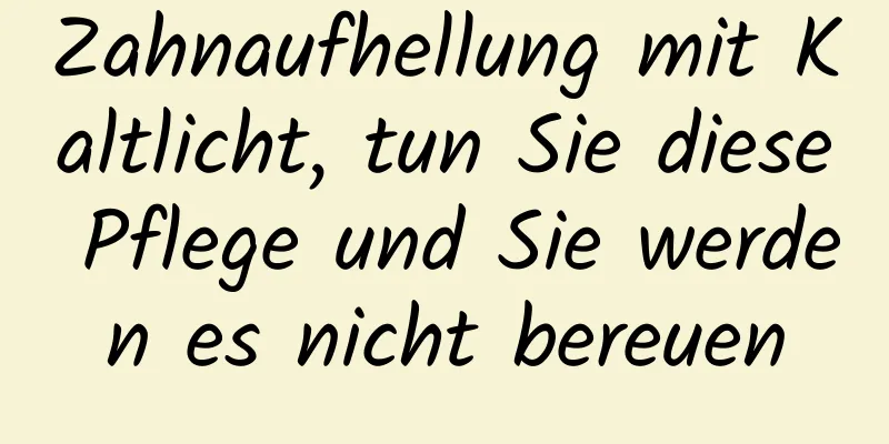 Zahnaufhellung mit Kaltlicht, tun Sie diese Pflege und Sie werden es nicht bereuen