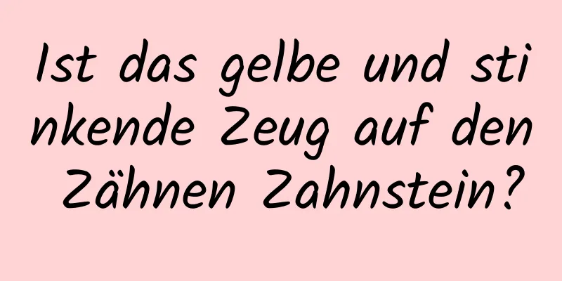 Ist das gelbe und stinkende Zeug auf den Zähnen Zahnstein?